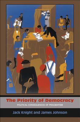 The Priority of Democracy: Political Consequences of Pragmatism by Jack Knight, James Johnson