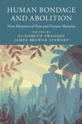 Human Bondage and Abolition: New Histories of Past and Present Slaveries by James Brewer Stewart, Elizabeth Swanson