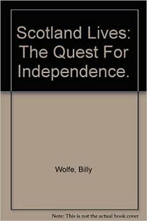 Scotland Lives: The Quest for Independence by Billy Wolfe, William Wolfe