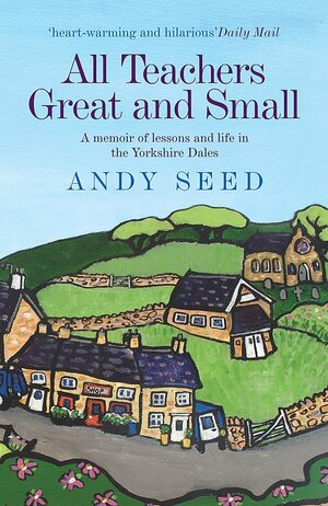All Teachers Great and Small (Book 1): A heart-warming and humorous memoir of lessons and life in the Yorkshire Dales by Andy Seed