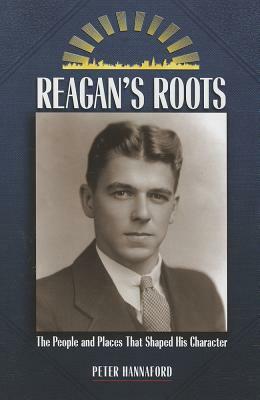 Reagan's Roots: The People and Places That Shaped His Character by Peter Hannaford