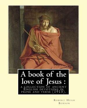 A book of the love of Jesus: a collection of ancient English devotions in prose and verse (1915). By: Robert Hugh Benson, and By: Richard Rolle: Ri by Robert Hugh Benson, Richard Rolle