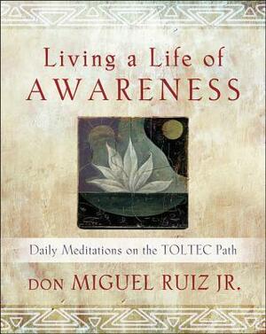 Living a Life of Awareness: Daily Meditations on the Toltec Path by Miguel Ruiz Jr.