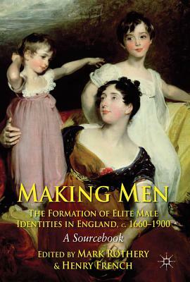 Making Men: The Formation of Elite Male Identities in England, c. 1660-1900: A Sourcebook by Henry French, Mark Rothery