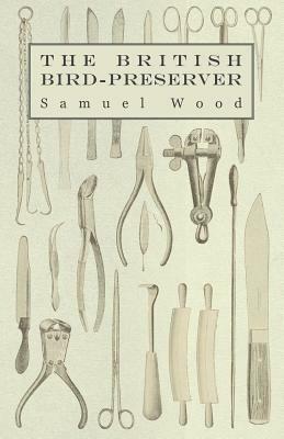 The British Bird-Preserver - Or, How to Skin, Stuff and Mount Birds and Animals by Samuel Wood, Paul Hasluck