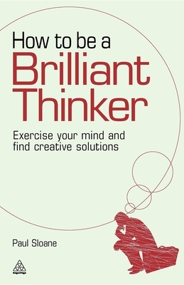 How to Be a Brilliant Thinker: Exercise Your Mind and Find Creative Solutions by Paul Sloane