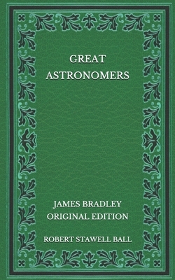 Great Astronomers: James Bradley - Original Edition by Robert Stawell Ball