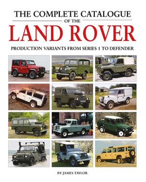 The Complete Catalogue of the Land Rover: Production Variants from Series 1 to Defender by James Taylor