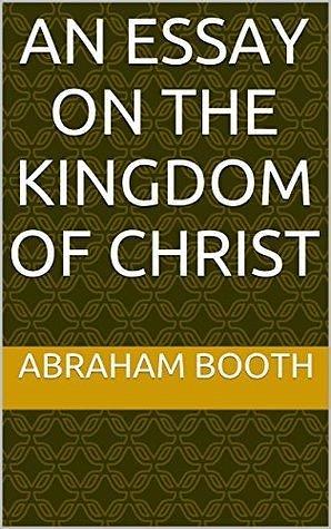 An Essay on the Kingdom of Christ by C.Jay Engel, Brandon Adams, Abraham Booth, Abraham Booth