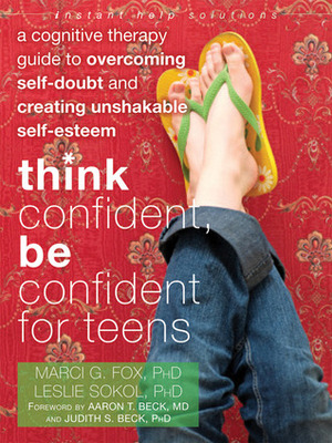 Think Confident, Be Confident for Teens: A Cognitive Therapy Guide to Overcoming Self-Doubt and Creating Unshakable Self-Esteem by Marci G. Fox, Leslie Sokol, Judith S. Beck