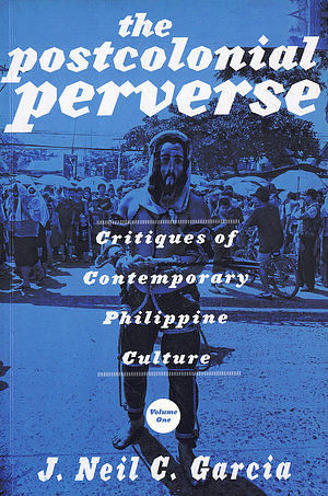 The Postcolonial Perverse: Critiques of Contemporary Philippine Culture, Volume 1 by J. Neil C. Garcia