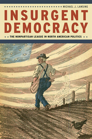 Insurgent Democracy: The Nonpartisan League in North American Politics by Michael J. Lansing