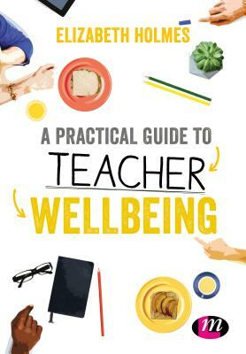 A Practical Guide to Teacher Wellbeing by Elizabeth Holmes