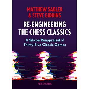 Re-Engineering the Chess Classics: A Silicon Reappraisal of Thirty-Five Classic Games by Matthew Sadler, Steve Giddins