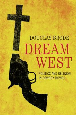 Dream West: Politics and Religion in Cowboy Movies by Douglas Brode
