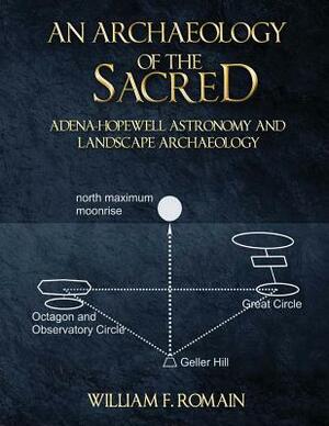 An Archaeology of the Sacred: Adena-Hopewell Astronomy and Landscape Archaeology by William F. Romain