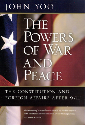 The Powers of War and Peace: The Constitution and Foreign Affairs After 9/11 by John Yoo