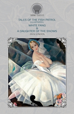 Tales of the Fish Patrol (Illustrated), White Fang & A Daughter of the Snows by Jack London