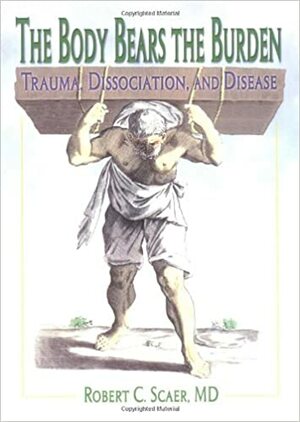 The Body Bears the Burden: Trauma, Dissociation, and Disease by Robert C. Scaer