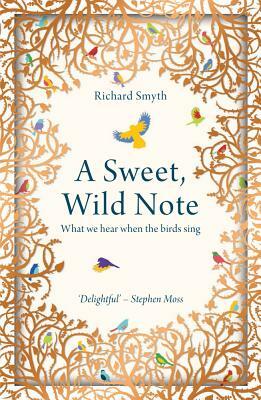A Sweet, Wild Note: What We Hear When the Birds Sing by Richard Smyth