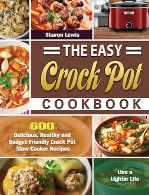 The Easy Crock Pot Cookbook: 600 Delicious, Healthy and Budget-Friendly Crock Pot Slow Cooker Recipes to Live a Lighter Life by Sharon Lewis