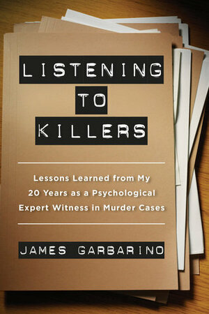 Listening to Killers: Lessons Learned from My Twenty Years as a Psychological Expert Witness in Murder Cases by James Garbarino