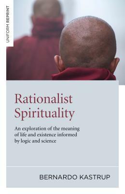 Rationalist Spirituality: An Exploration of the Meaning of Life and Existence Informed by Logic and Science by Bernardo Kastrup