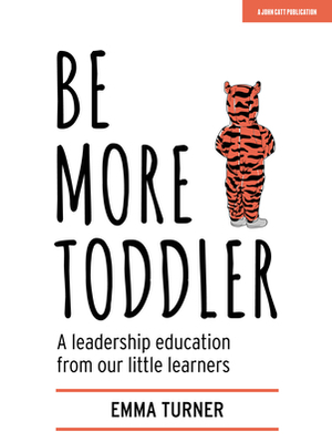 Be More Toddler: A Leadership Education from Our Little Learners by Emma Turner