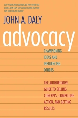 Advocacy: Championing Ideas and Influencing Others by John A. Daly