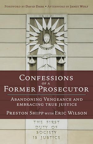 Confessions of a Former Prosecutor: Abandoning Vengeance and Embracing True Justice by Preston Shipp