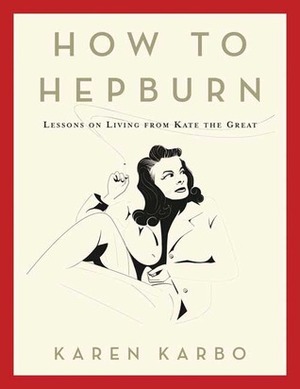 How to Hepburn: Lessons on Living from Kate the Great by Karen Karbo