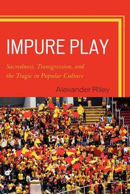 Impure Play: Sacredness, Transgression, and the Tragic in Popular Culture by Alexander Riley