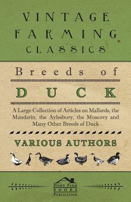 Breeds of Duck - A Large Collection of Articles on Mallards, the Mandarin, the Aylesbury, the Muscovy and Many Other Breeds of Duck by Various