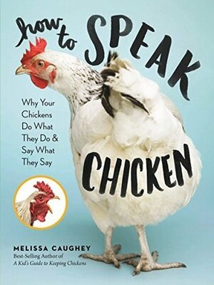 How to Speak Chicken: Why Your Chickens Do What They Do & Say What They Say by Melissa Caughey
