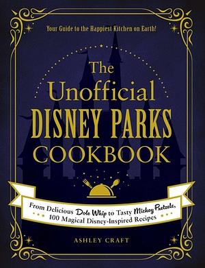 The Unofficial Disney Parks Cookbook: From Delicious Dole Whip to Tasty Mickey Pretzels, 100 Magical Disney-Inspired Recipes by Ashley Craft