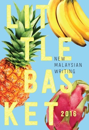 LITTLE BASKET 2016: New Malaysian Writing by Timothy Nakayama, Catalina Rembuyan, Angeline Woon, Kris Williamson, Marc de Faoite, Lee Ee Leen, Ted Mahsun, Choong JayVee, Tshiung Han See