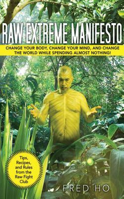 Raw Extreme Manifesto: Change Your Body, Change Your Mind, Change the World While Spending Almost Nothing! by Peter Lew, Fred Ho
