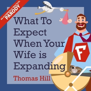 What to Expect When Your Wife Is Expanding: A Reassuring Month-By-Month Guide for the Father-To-Be, Whether He Wants Advice or Not by Thomas Hill