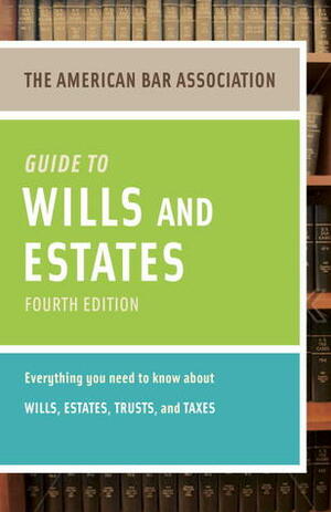 American Bar Association Guide to Wills and Estates, Fourth Edition: Everything You Need to Know About Wills, Estates, Trusts, and Taxes by American Bar Association