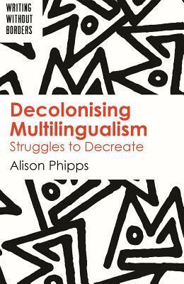 Decolonising Multilingualism: Struggles to Decreate by Alison Phipps