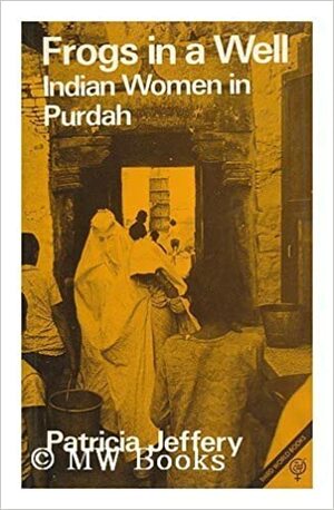 Frogs in a Well : Indian Women in Purdah / By Patricia Jeffery by Patricia Jeffery