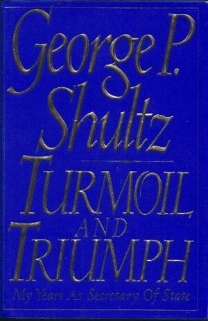 Turmoil and Triumph: My Years as Secretary of State by George P. Shultz