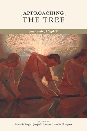 Approaching the Tree: Interpreting 1 Nephi 8 by Jennifer Champoux, Joseph M. Spencer, Benjamin Keogh