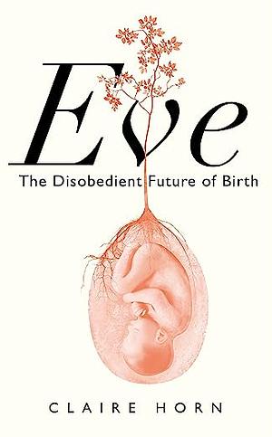 Eve: The Disobedient Future of Birth by Claire Horn