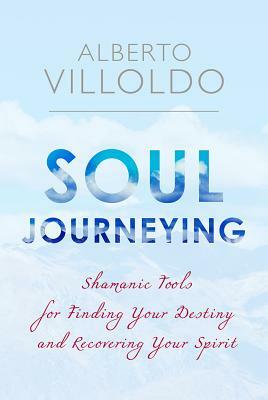 Soul Journeying: Shamanic Tools for Finding Your Destiny and Recovering Your Spirit by Alberto Villoldo