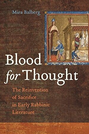 Blood for Thought: The Reinvention of Sacrifice in Early Rabbinic Literature by Mira, DR. S Balberg