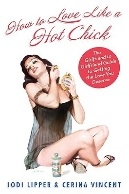 How to Love Like a Hot Chick: The Girlfriend to Girlfriend Guide to Getting the Love You Deserve by Jodi Lipper, Cerina Vincent