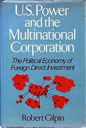 U.S. Power and the Multinational Corporation: The Political Economy of Foreign Direct Investment by Robert Gilpin