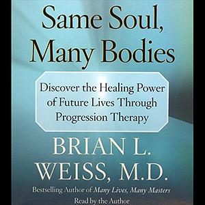 Same Soul, Many Bodies: Discover the Healing Power of Future Lives Through Progression Therapy by Brian L. Weiss