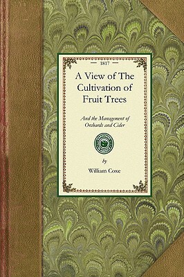 View of the Cultivation of Fruit Trees: And the Management of Orchards and Cider; With Accurate Descriptions of the Most Estimable Varieties of Native by William Coxe